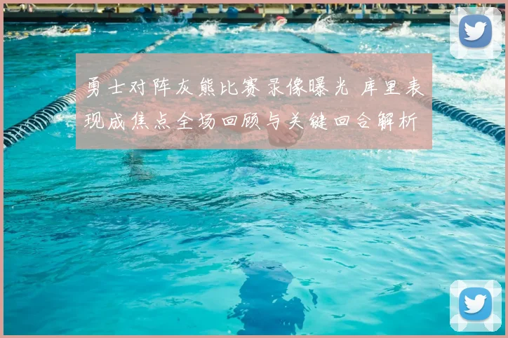 勇士对阵灰熊比赛录像曝光 库里表现成焦点全场回顾与关键回合解析
