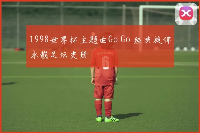1998世界杯主题曲Go Go 经典旋律永载足坛史册
