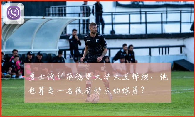 勇士试训范德堡大学大五锋线，他也算是一名很有特点的球员？