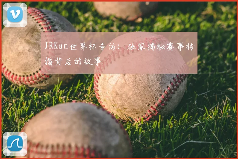 JRKan世界杯专访:独家揭秘赛事转播背后的故事