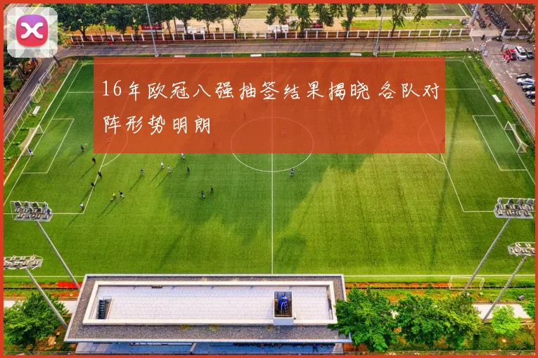 16年欧冠八强抽签结果揭晓 各队对阵形势明朗