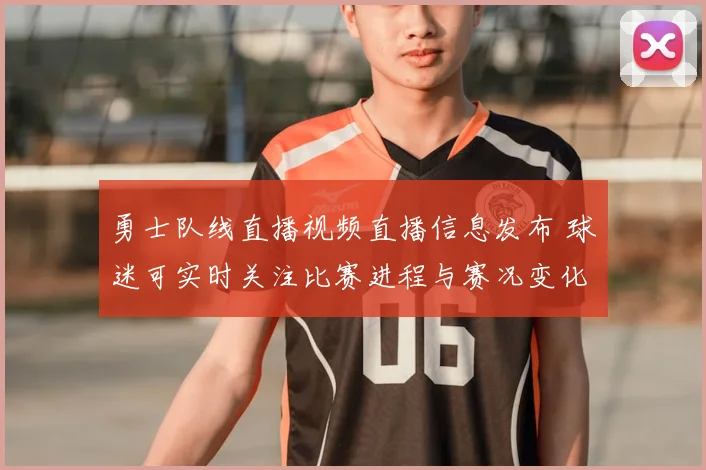 勇士队线直播视频直播信息发布 球迷可实时关注比赛进程与赛况变化