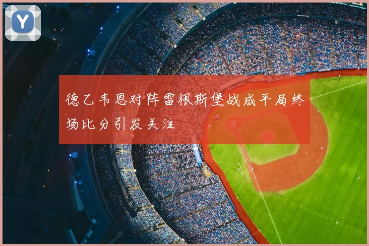 德乙韦恩对阵雷根斯堡战成平局终场比分引发关注