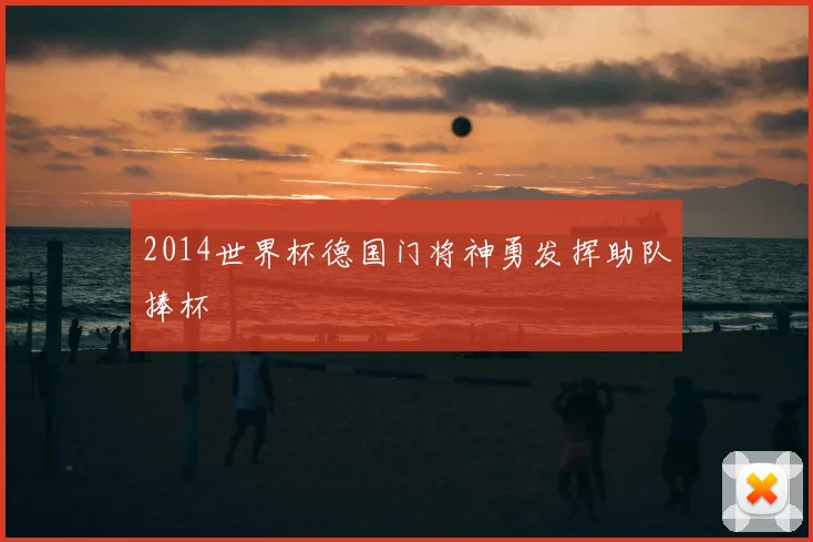2014世界杯德国门将神勇发挥助队捧杯