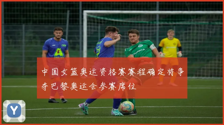 中国女篮奥运资格赛赛程确定将争夺巴黎奥运会参赛席位