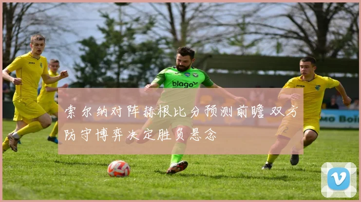 索尔纳对阵赫根比分预测前瞻 双方防守博弈决定胜负悬念
