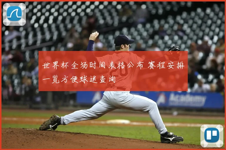 世界杯全场时间表格公布 赛程安排一览方便球迷查询