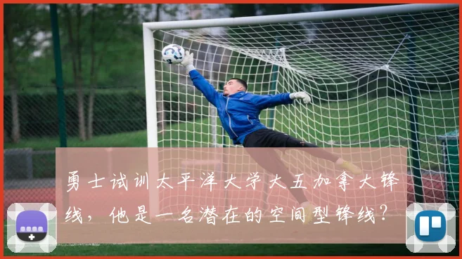 勇士试训太平洋大学大五加拿大锋线，他是一名潜在的空间型锋线？
