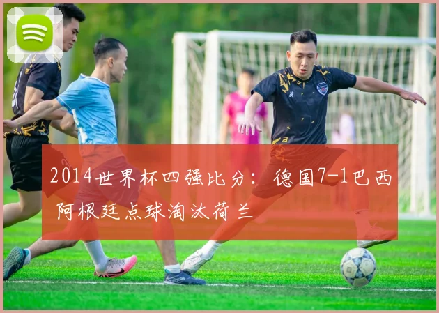 2014世界杯四强比分：德国7-1巴西 阿根廷点球淘汰荷兰