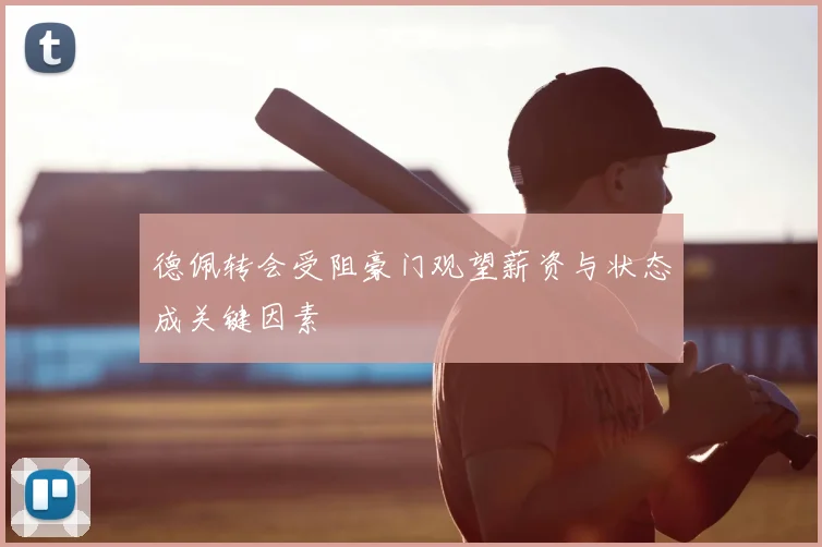 德佩转会受阻豪门观望薪资与状态成关键因素