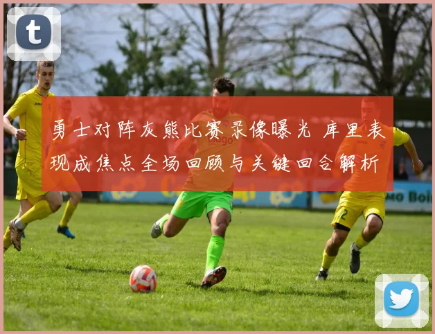 勇士对阵灰熊比赛录像曝光 库里表现成焦点全场回顾与关键回合解析
