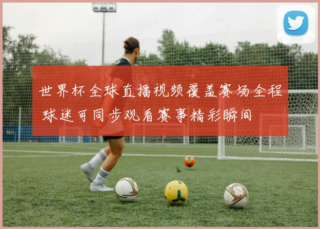 世界杯全球直播视频覆盖赛场全程 球迷可同步观看赛事精彩瞬间