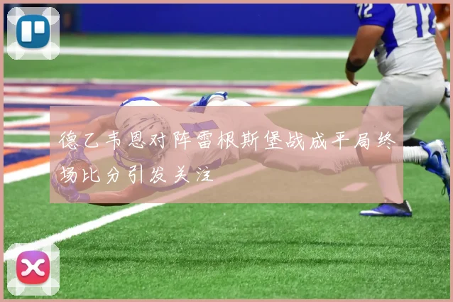 德乙韦恩对阵雷根斯堡战成平局终场比分引发关注