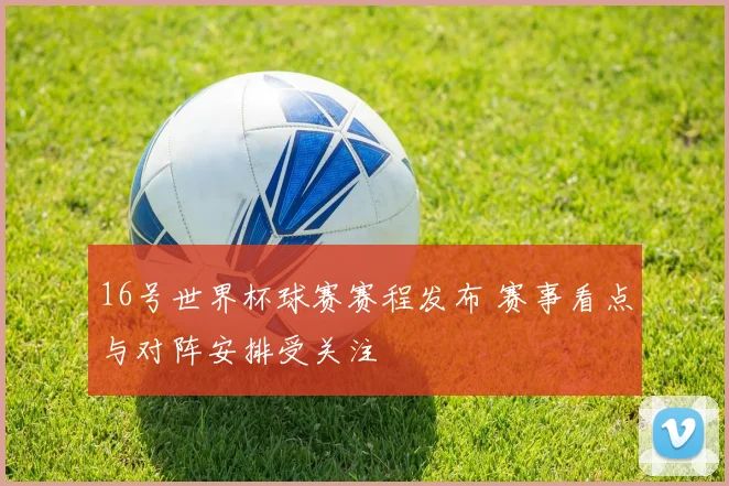 16号世界杯球赛赛程发布 赛事看点与对阵安排受关注