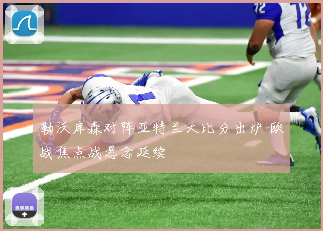 勒沃库森对阵亚特兰大比分出炉 欧战焦点战悬念延续