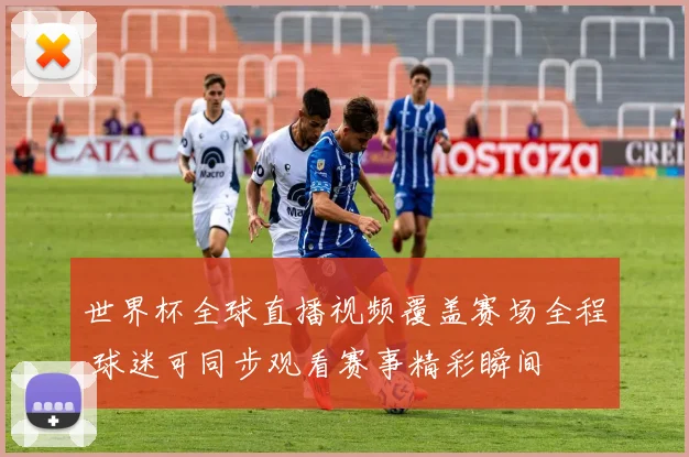 世界杯全球直播视频覆盖赛场全程 球迷可同步观看赛事精彩瞬间