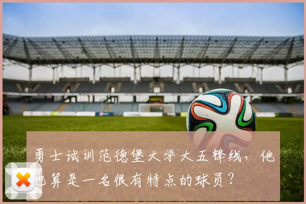 勇士试训范德堡大学大五锋线，他也算是一名很有特点的球员？