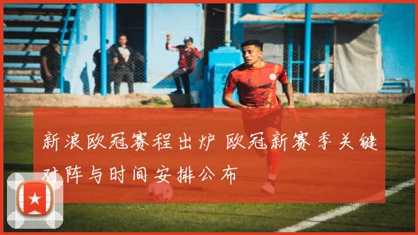 新浪欧冠赛程出炉 欧冠新赛季关键对阵与时间安排公布