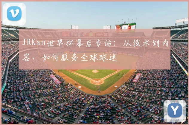 JRKan世界杯幕后专访:从技术到内容,如何服务全球球迷