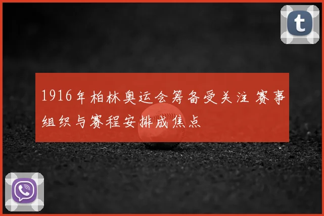 1916年柏林奥运会筹备受关注 赛事组织与赛程安排成焦点