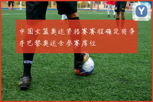 中国女篮奥运资格赛赛程确定将争夺巴黎奥运会参赛席位