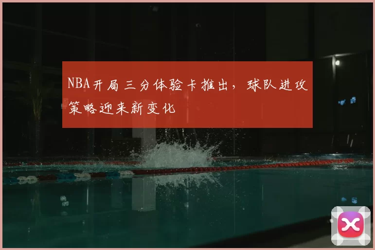 NBA开局三分体验卡推出,球队进攻策略迎来新变化