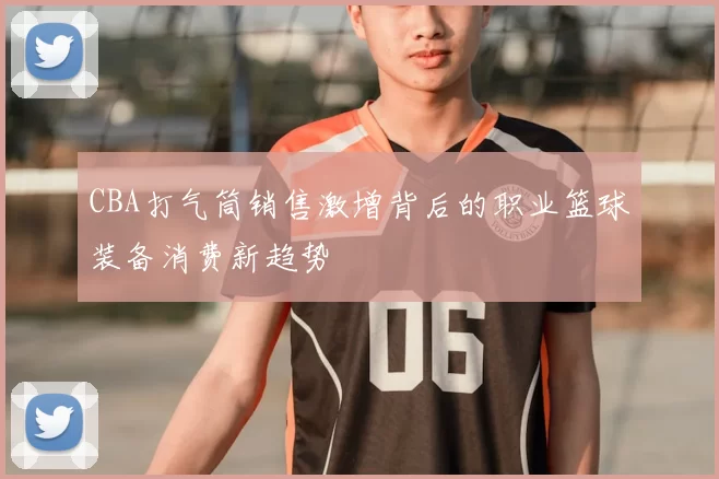 CBA打气筒销售激增背后的职业篮球装备消费新趋势