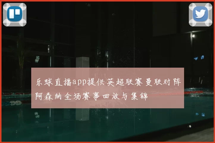 乐球直播app提供英超联赛曼联对阵阿森纳全场赛事回放与集锦