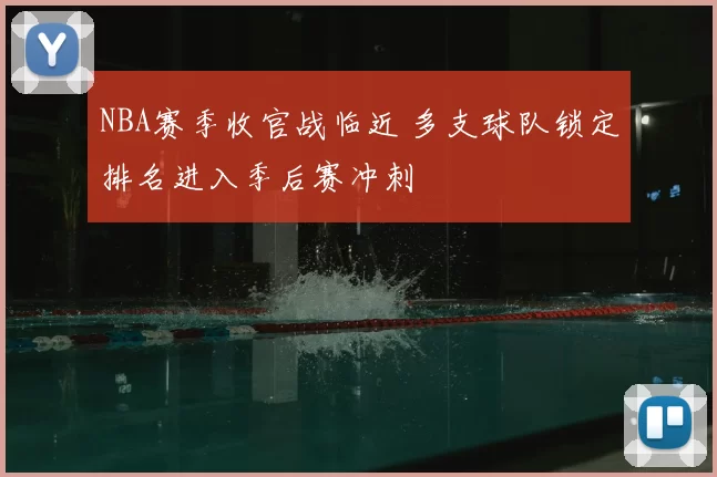 NBA赛季收官战临近 多支球队锁定排名进入季后赛冲刺