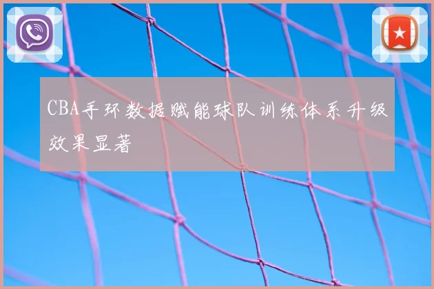 CBA手环数据赋能球队训练体系升级效果显著