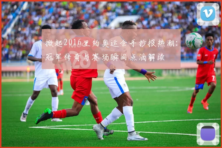 掀起2016里约奥运会手抄报热潮：冠军传奇与赛场瞬间点滴解读