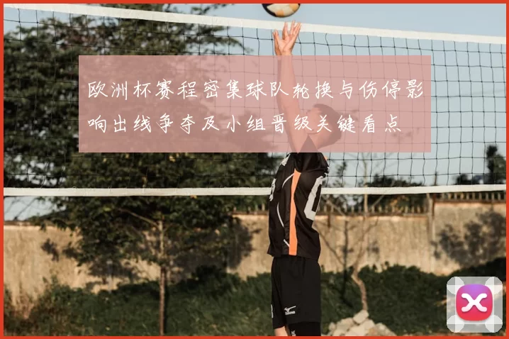 欧洲杯赛程密集球队轮换与伤停影响出线争夺及小组晋级关键看点
