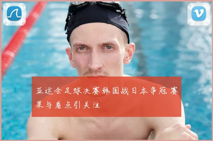 亚运会足球决赛韩国战日本争冠 赛果与看点引关注