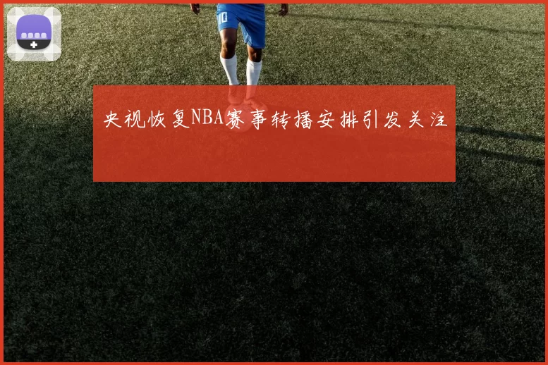 央视恢复NBA赛事转播安排引发关注