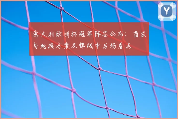 意大利欧洲杯冠军阵容公布:首发与轮换方案及锋线中后场看点