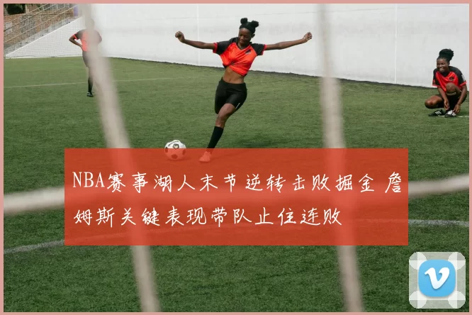 NBA赛事湖人末节逆转击败掘金 詹姆斯关键表现带队止住连败