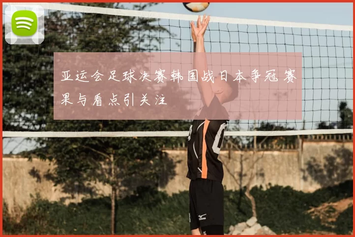 亚运会足球决赛韩国战日本争冠 赛果与看点引关注