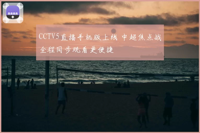 CCTV5直播手机版上线 中超焦点战全程同步观看更便捷