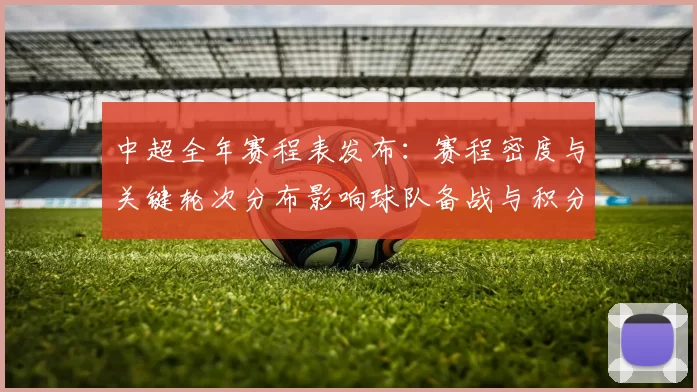 中超全年赛程表发布:赛程密度与关键轮次分布影响球队备战与积分争夺