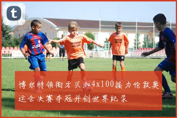 博尔特领衔牙买加4x100接力伦敦奥运会决赛夺冠并创世界纪录