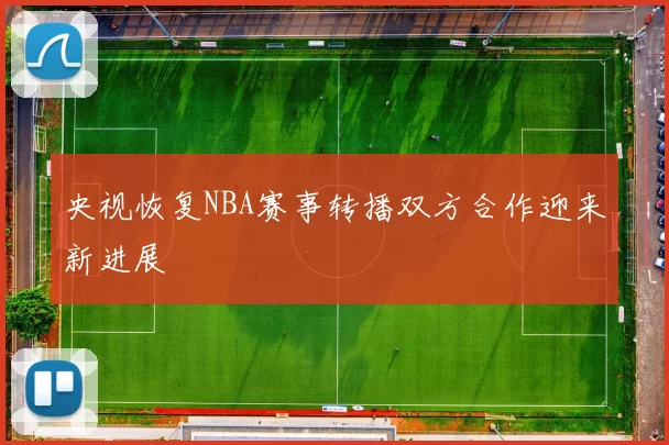 央视恢复NBA赛事转播双方合作迎来新进展