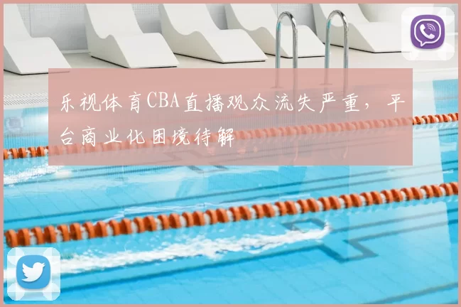 乐视体育CBA直播观众流失严重，平台商业化困境待解