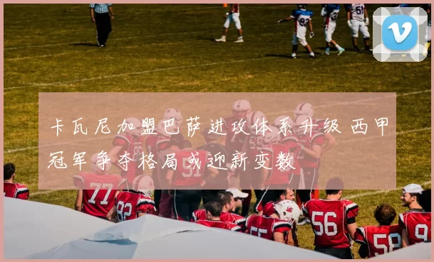 卡瓦尼加盟巴萨进攻体系升级 西甲冠军争夺格局或迎新变数