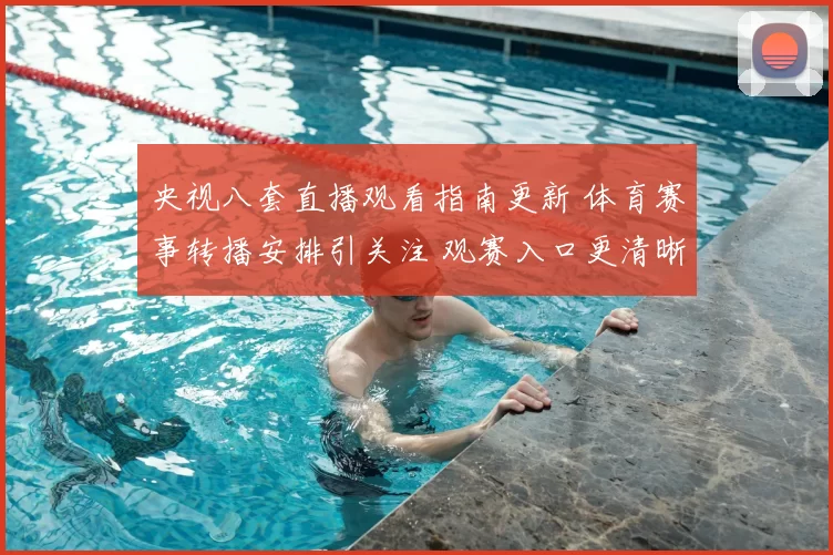 央视八套直播观看指南更新 体育赛事转播安排引关注 观赛入口更清晰