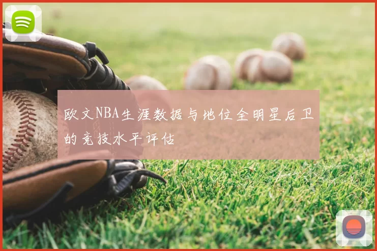 欧文NBA生涯数据与地位全明星后卫的竞技水平评估