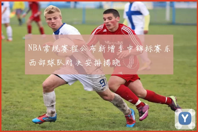 NBA常规赛程公布新增季中锦标赛东西部球队对决安排揭晓