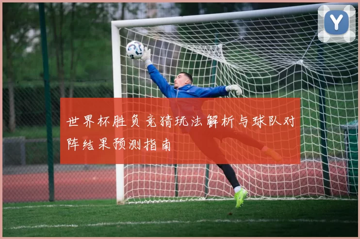 世界杯胜负竞猜玩法解析与球队对阵结果预测指南