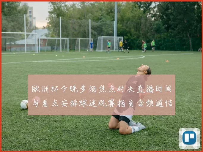 欧洲杯今晚多场焦点对决直播时间与看点安排球迷观赛指南含频道信息