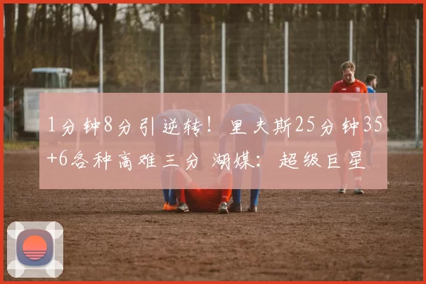 1分钟8分引逆转！里夫斯25分钟35+6各种高难三分 湖媒：超级巨星