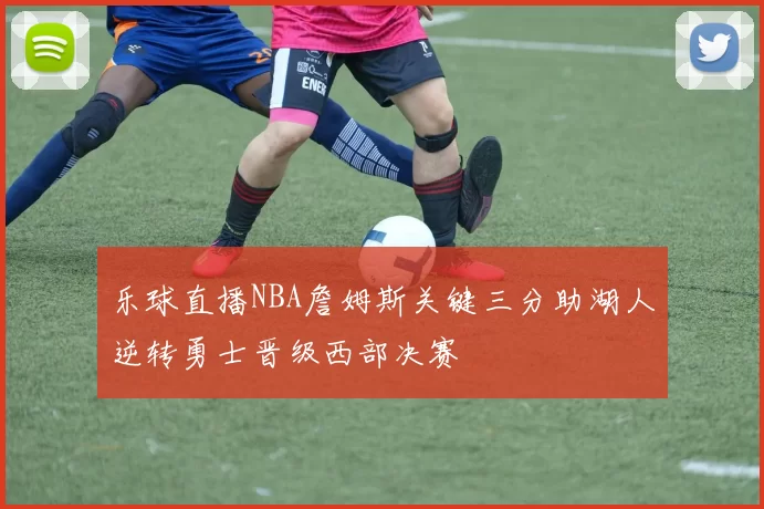 乐球直播NBA詹姆斯关键三分助湖人逆转勇士晋级西部决赛